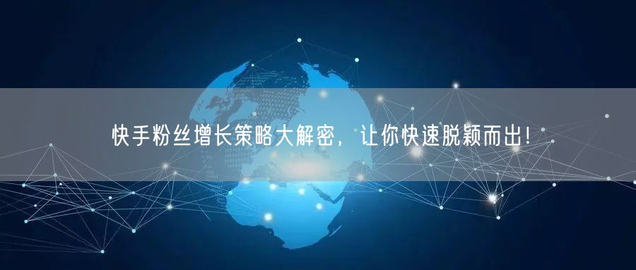 快手粉丝增长策略大解密，让你快速脱颖而出！