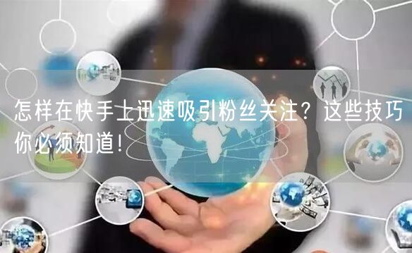 怎样在快手上迅速吸引粉丝关注？这些技巧你必须知道！