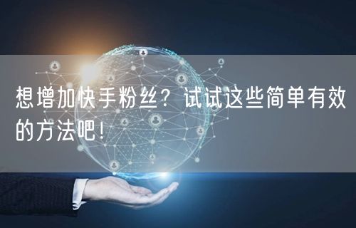 想增加快手粉丝？试试这些简单有效的方法吧！