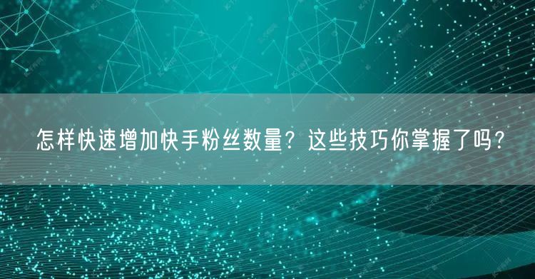 怎样快速增加快手粉丝数量？这些技巧你掌握了吗？