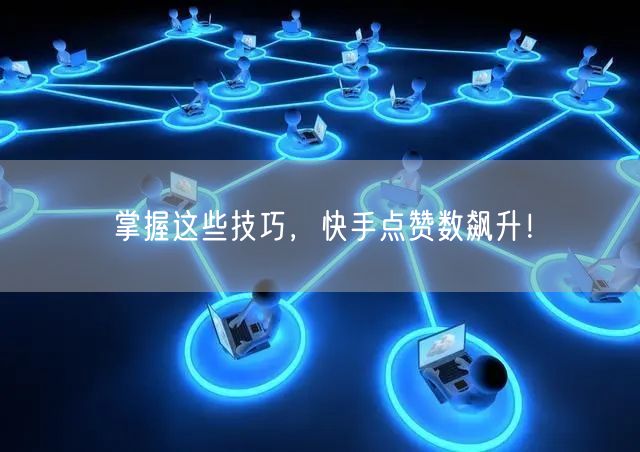 掌握这些技巧,快手点赞数飙升!