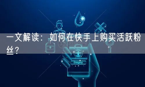 一文解读：如何在快手上购买活跃粉丝？