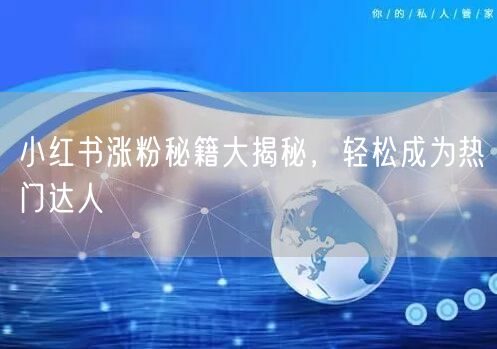 小红书涨粉秘籍大揭秘,轻松成为热门达人