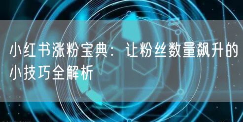 小红书涨粉宝典:让粉丝数量飙升的小技巧全解析