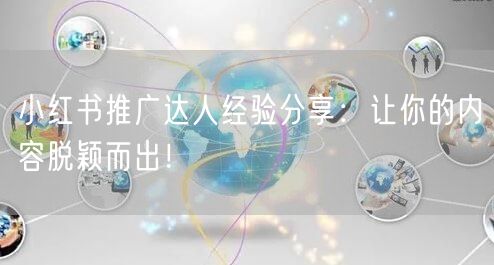 小红书推广达人经验分享:让你的内容脱颖而出!