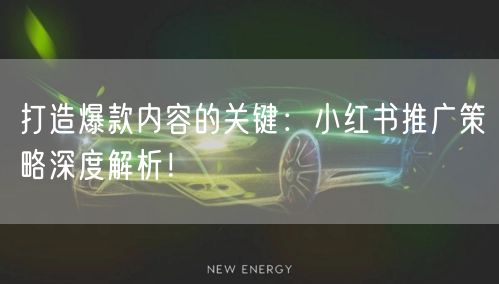 打造爆款内容的关键:小红书推广策略深度解析!