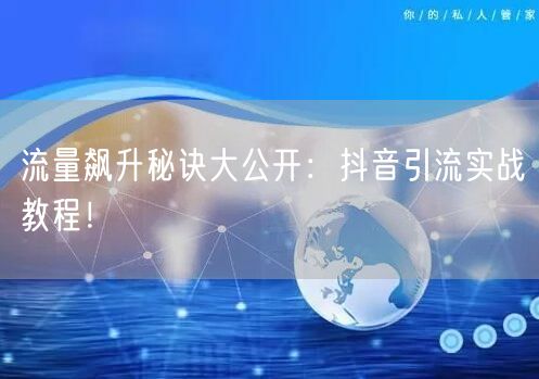 流量飙升秘诀大公开:抖音引流实战教程!