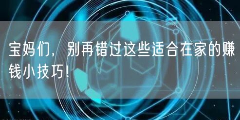 宝妈们,别再错过这些适合在家的赚钱小技巧!