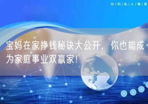 宝妈在家挣钱秘诀大公开,你也能成为家庭事业双赢家!