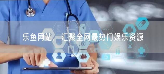 乐鱼网站,汇聚全网最热门娱乐资源