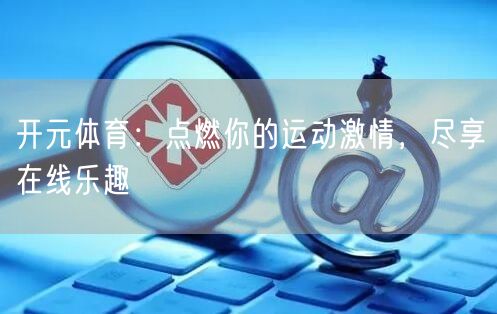 开元体育:点燃你的运动激情,尽享在线乐趣