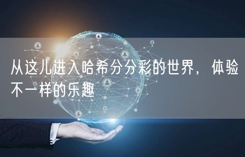 从这儿进入哈希分分彩的世界,体验不一样的乐趣