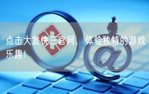 点击大发快三官网,体验独特的游戏乐趣!