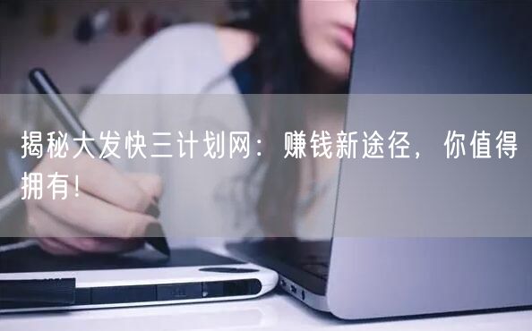 揭秘大发快三计划网:赚钱新途径,你值得拥有!