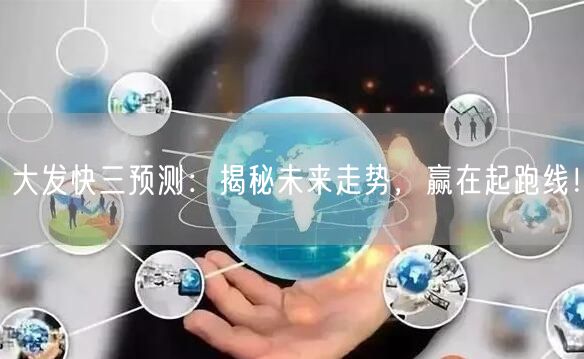 大发快三预测:揭秘未来走势,赢在起跑线!