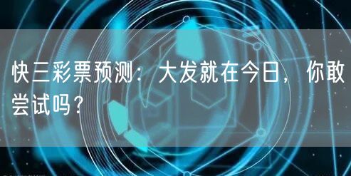 快三彩票预测:大发就在今日,你敢尝试吗?