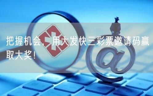 把握机会,用大发快三彩票邀请码赢取大奖!