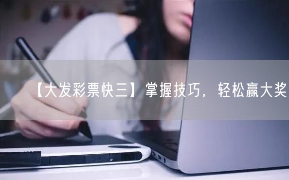 【大发彩票快三】掌握技巧,轻松赢大奖!