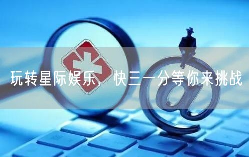 玩转星际娱乐,快三一分等你来挑战