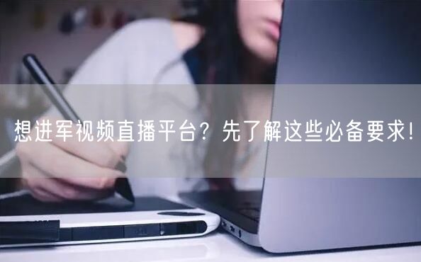 想进军视频直播平台?先了解这些必备要求!