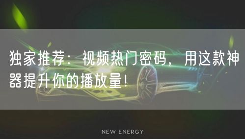 独家推荐:视频热门密码,用这款神器提升你的播放量!