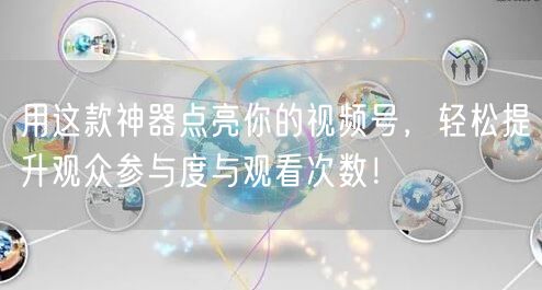 用这款神器点亮你的视频号,轻松提升观众参与度与观看次数!
