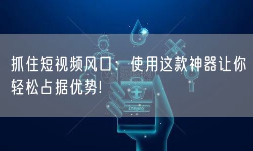 抓住短视频风口:使用这款神器让你轻松占据优势!