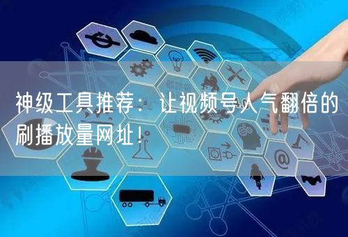 神级工具推荐:让视频号人气翻倍的刷播放量网址!