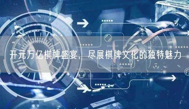开元万亿棋牌盛宴,尽展棋牌文化的独特魅力