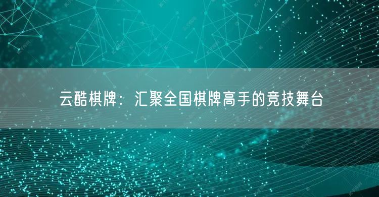 云酷棋牌:汇聚全国棋牌高手的竞技舞台