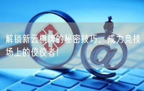 解锁新云棋牌的秘密技巧，成为竞技场上的佼佼者！