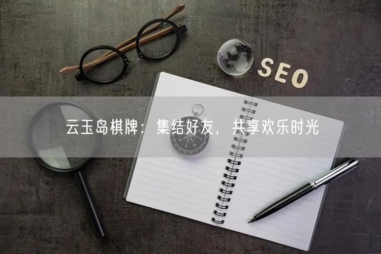 云玉岛棋牌:集结好友,共享欢乐时光
