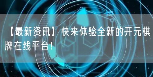 【最新资讯】快来体验全新的开元棋牌在线平台！